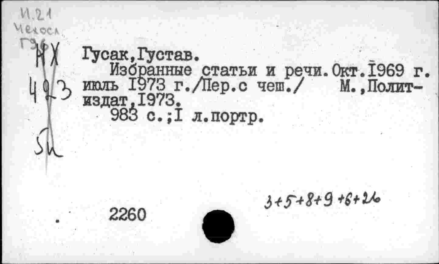 ﻿ИЛ4
Гусак, Т^став.
Избранные статьи и ре1 июль 1973 г./Пер.с чеш./ издат,1973.
983 с.;1 л.портр.
статьи и речи.Окт.1969 г
_	/	М., Полит-
2260
